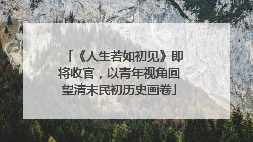 《人生若如初见》即将收官，以青年视角回望清末民初历史画卷