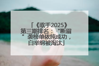 《歌手2025》第三期排名：“断眉”袭榜单依纯成功，白举纲被淘汰