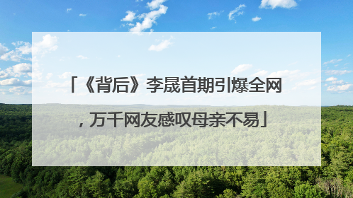 《背后》李晟首期引爆全网，万千网友感叹母亲不易