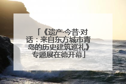 《遗产·今昔·对话：来自东方城市青岛的历史建筑巡礼》专题展在德开幕