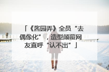 《酱园弄》全员“去偶像化”，造型颠覆网友直呼“认不出”