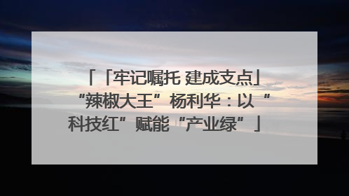 「牢记嘱托 建成支点」“辣椒大王”杨利华：以“科技红”赋能“产业绿”