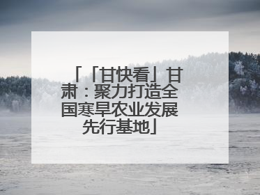 「甘快看」甘肃：聚力打造全国寒旱农业发展先行基地