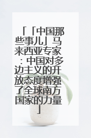 「中国那些事儿」马来西亚专家：中国对多边主义的开放态度增强了全球南方国家的力量