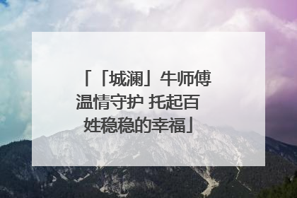 「城澜」牛师傅温情守护 托起百姓稳稳的幸福