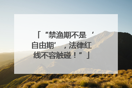 “禁渔期不是‘自由期’，法律红线不容触碰！”