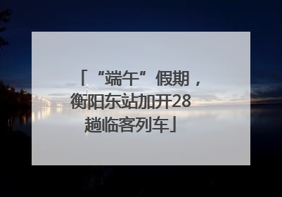“端午”假期，衡阳东站加开28趟临客列车