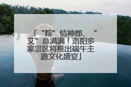 “粽”情神都、“艾”意满满！洛阳多家景区将推出端午主题文化盛宴