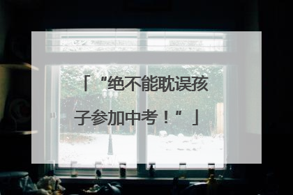 “绝不能耽误孩子参加中考！”