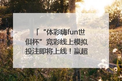 “体彩嗨fun世俱杯”竞彩线上模拟投注即将上线！赢超级大乐透体验券