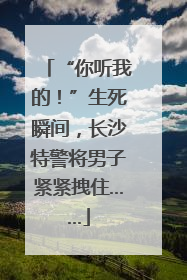“你听我的！”生死瞬间，长沙特警将男子紧紧拽住……