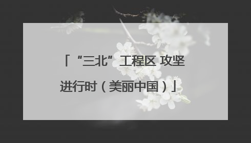 “三北”工程区 攻坚进行时（美丽中国）
