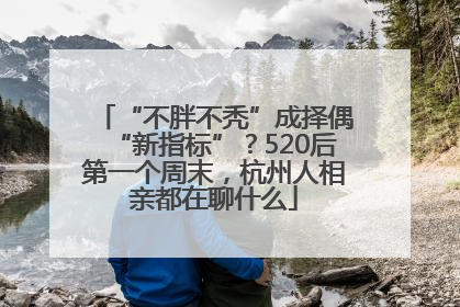 “不胖不秃”成择偶“新指标”？520后第一个周末，杭州人相亲都在聊什么