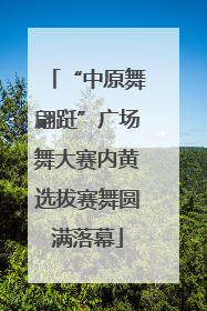 “中原舞翩跹”广场舞大赛内黄选拔赛舞圆满落幕