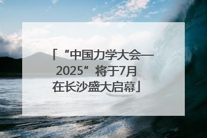 “中国力学大会—2025”将于7月在长沙盛大启幕