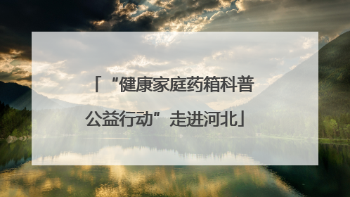 “健康家庭药箱科普公益行动”走进河北