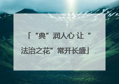 “典”润人心 让“法治之花”常开长盛