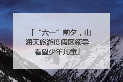 “六一”前夕，山海天旅游度假区领导看望少年儿童