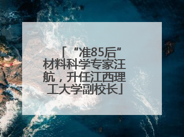 “准85后”材料科学专家汪航，升任江西理工大学副校长