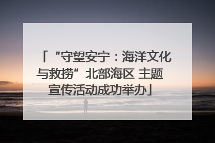 “守望安宁：海洋文化与救捞”北部海区 主题宣传活动成功举办