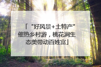 “好风景+土特产”催热乡村游，桃花涧生态美带动百姓富
