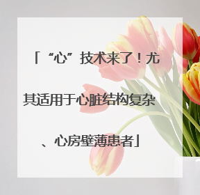 “心”技术来了！尤其适用于心脏结构复杂、心房壁薄患者