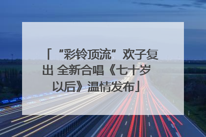 “彩铃顶流”欢子复出 全新合唱《七十岁以后》温情发布