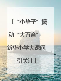 “小垫子”撬动“大五育” 新华小学大课间引关注