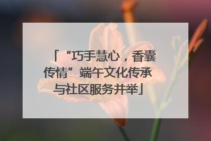 “巧手慧心，香囊传情”端午文化传承与社区服务并举