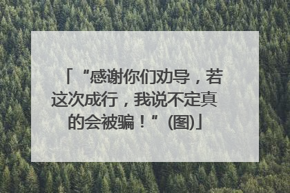 “感谢你们劝导，若这次成行，我说不定真的会被骗！”(图)
