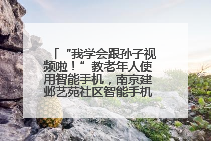 “我学会跟孙子视频啦！”教老年人使用智能手机，南京建邺艺苑社区智能手机课堂圆满落幕