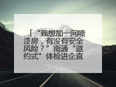 “我想加一间喷漆房，有没有安全风险？”南通“邀约式”体检进企直面实际问题