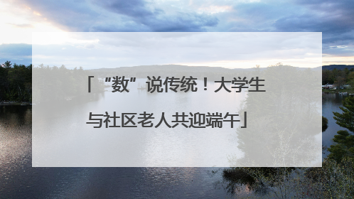 “数”说传统！大学生与社区老人共迎端午