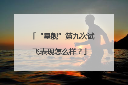 “星舰”第九次试飞表现怎么样？