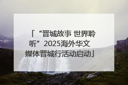 “晋城故事 世界聆听”2025海外华文媒体晋城行活动启动