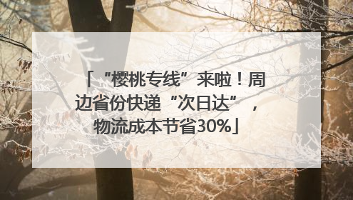 “樱桃专线”来啦！周边省份快递“次日达”，物流成本节省30%