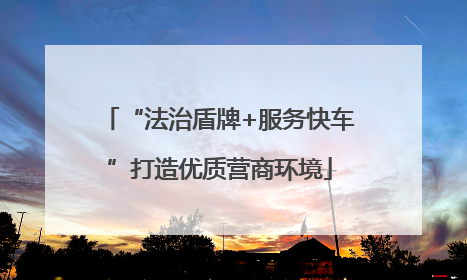 “法治盾牌+服务快车”打造优质营商环境