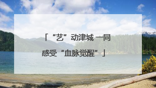 “艺”动津城 一同感受“血脉觉醒”