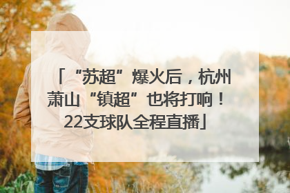 “苏超”爆火后，杭州萧山“镇超”也将打响！22支球队全程直播