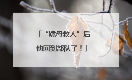 “跪母救人”后 他回到部队了！