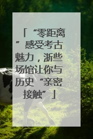 “零距离”感受考古魅力，浙些场馆让你与历史“亲密接触”