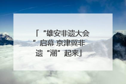 “雄安非遗大会”启幕 京津冀非遗“潮”起来