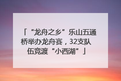 “龙舟之乡”乐山五通桥举办龙舟赛，32支队伍竞渡“小西湖”