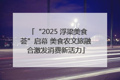 “2025 浮梁美食荟”启幕 美食农文旅融合激发消费新活力