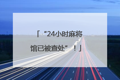 “24小时麻将馆已被查处”！