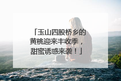 玉山四股桥乡的黄桃迎来丰收季，甜蜜诱惑来袭！