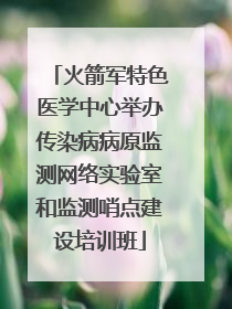 火箭军特色医学中心举办传染病病原监测网络实验室和监测哨点建设培训班