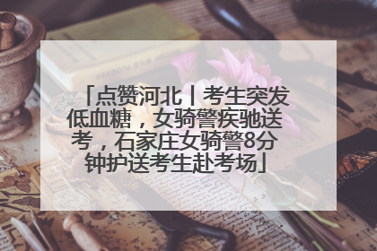 点赞河北丨考生突发低血糖，女骑警疾驰送考，石家庄女骑警8分钟护送考生赴考场