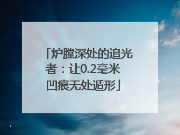 炉膛深处的追光者：让0.2毫米凹痕无处遁形
