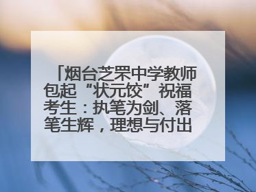 烟台芝罘中学教师包起“状元饺”祝福考生：执笔为剑、落笔生辉，理想与付出双向奔赴